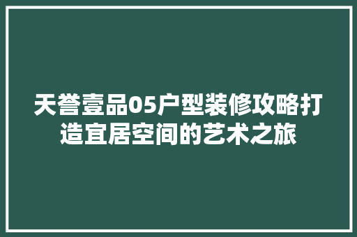 天誉壹品05户型装修攻略打造宜居空间的艺术之旅