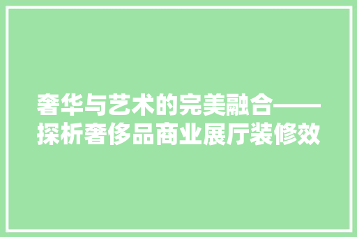 奢华与艺术的完美融合——探析奢侈品商业展厅装修效果图