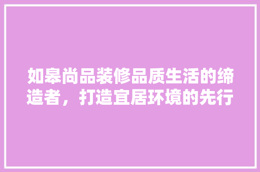 如皋尚品装修品质生活的缔造者，打造宜居环境的先行者