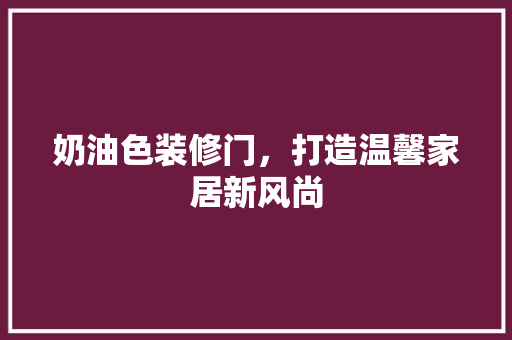 奶油色装修门，打造温馨家居新风尚