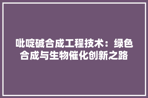 吡啶碱合成工程技术：绿色合成与生物催化创新之路