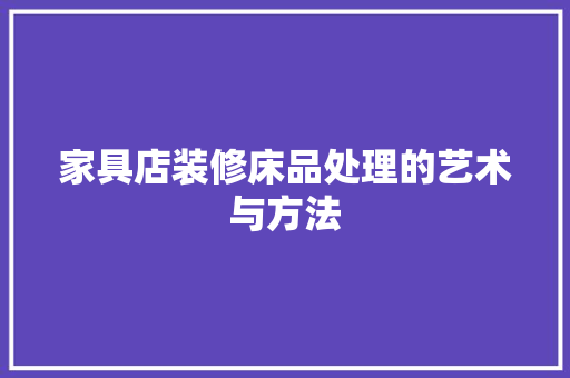 家具店装修床品处理的艺术与方法