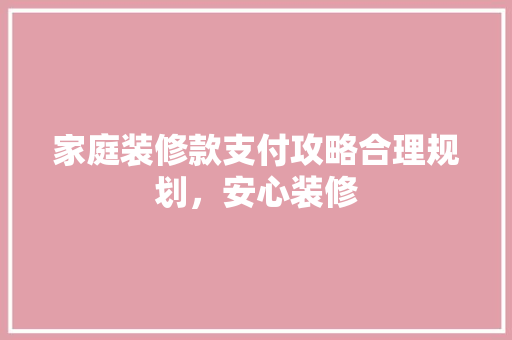 家庭装修款支付攻略合理规划，安心装修