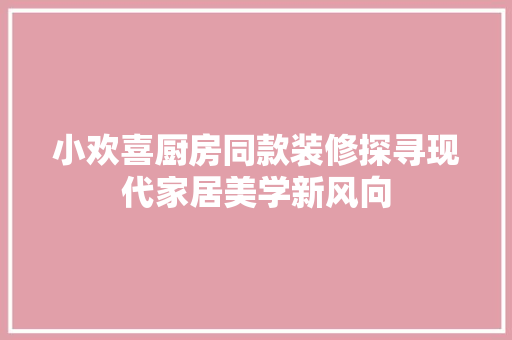 小欢喜厨房同款装修探寻现代家居美学新风向 地板材料