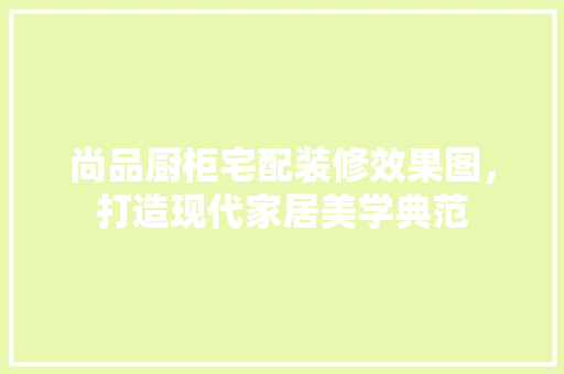 尚品厨柜宅配装修效果图，打造现代家居美学典范
