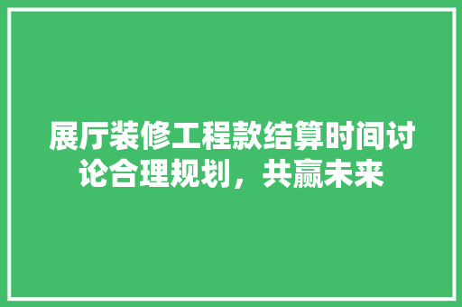 展厅装修工程款结算时间讨论合理规划，共赢未来
