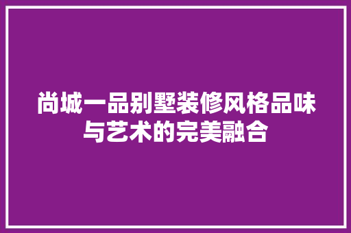 尚城一品别墅装修风格品味与艺术的完美融合