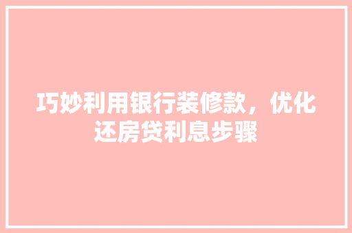 巧妙利用银行装修款，优化还房贷利息步骤