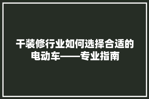 干装修行业如何选择合适的电动车——专业指南