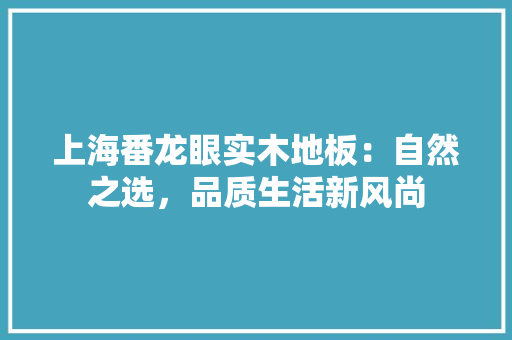 上海番龙眼实木地板：自然之选，品质生活新风尚