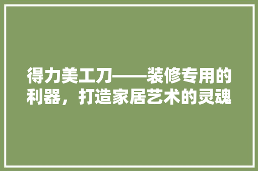 得力美工刀——装修专用的利器，打造家居艺术的灵魂 中式风格装饰