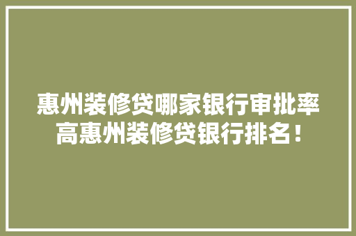 惠州装修贷哪家银行审批率高惠州装修贷银行排名！