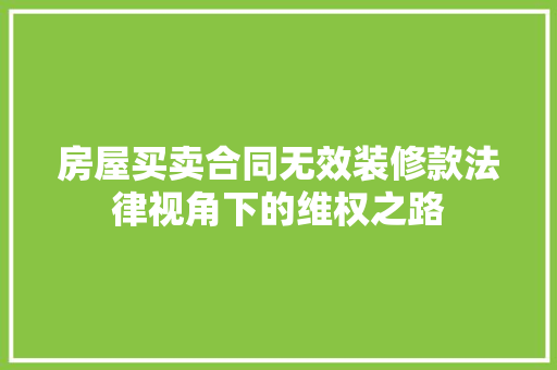 房屋买卖合同无效装修款法律视角下的维权之路