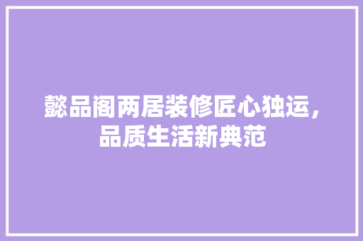 懿品阁两居装修匠心独运，品质生活新典范