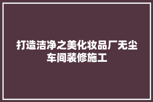 打造洁净之美化妆品厂无尘车间装修施工