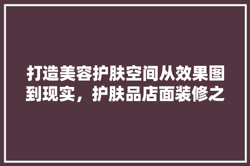 打造美容护肤空间从效果图到现实，护肤品店面装修之路
