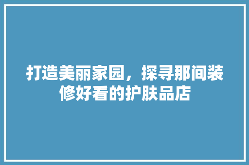 打造美丽家园，探寻那间装修好看的护肤品店 家居装修