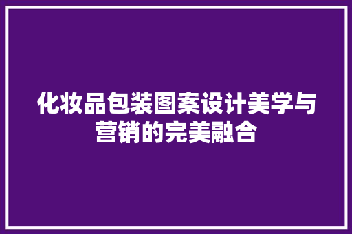 化妆品包装图案设计美学与营销的完美融合 家居装修