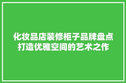 化妆品店装修柜子品牌盘点打造优雅空间的艺术之作
