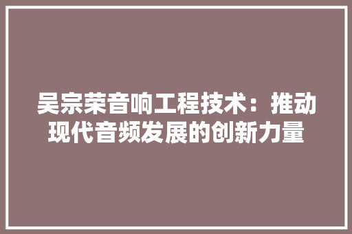 吴宗荣音响工程技术：推动现代音频发展的创新力量
