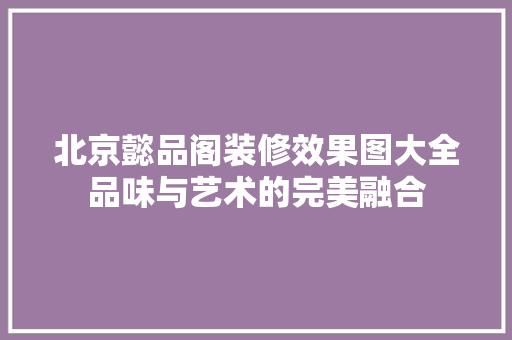 北京懿品阁装修效果图大全品味与艺术的完美融合