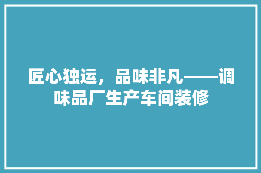 匠心独运，品味非凡——调味品厂生产车间装修