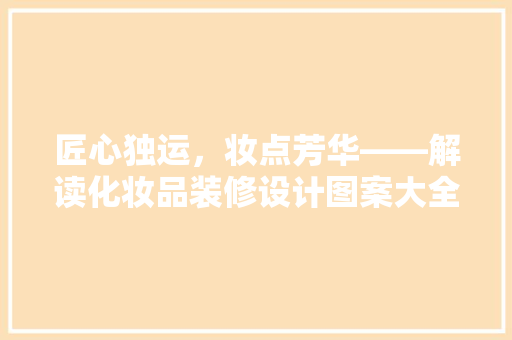 匠心独运，妆点芳华——解读化妆品装修设计图案大全集的奥秘