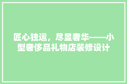 匠心独运，尽显奢华——小型奢侈品礼物店装修设计