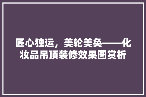 匠心独运，美轮美奂——化妆品吊顶装修效果图赏析