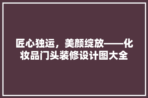 匠心独运，美颜绽放——化妆品门头装修设计图大全