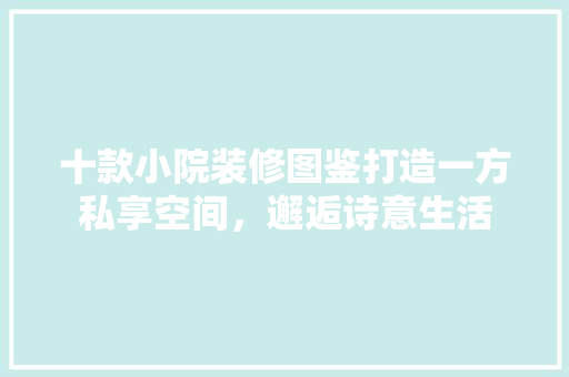 十款小院装修图鉴打造一方私享空间，邂逅诗意生活 家居装修