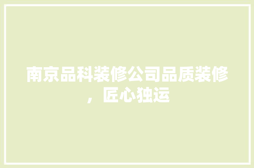 南京品科装修公司品质装修，匠心独运