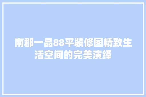 南郡一品88平装修图精致生活空间的完美演绎