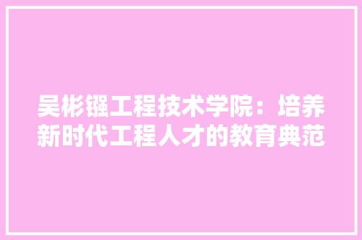 吴彬镪工程技术学院：培养新时代工程人才的教育典范