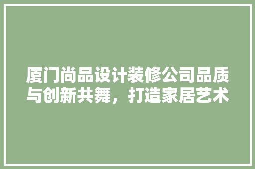 厦门尚品设计装修公司品质与创新共舞，打造家居艺术新篇章 软装设计