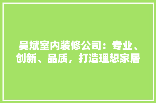 吴斌室内装修公司：专业、创新、品质，打造理想家居生活