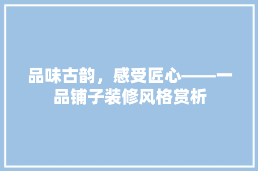 品味古韵，感受匠心——一品铺子装修风格赏析