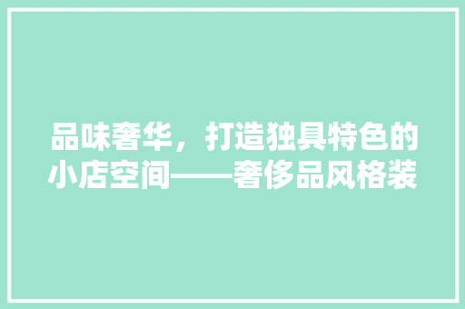 品味奢华，打造独具特色的小店空间——奢侈品风格装修效果图