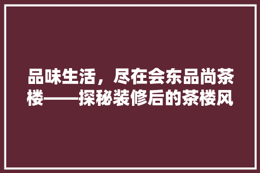 品味生活，尽在会东品尚茶楼——探秘装修后的茶楼风采