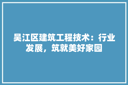 吴江区建筑工程技术：行业发展，筑就美好家园