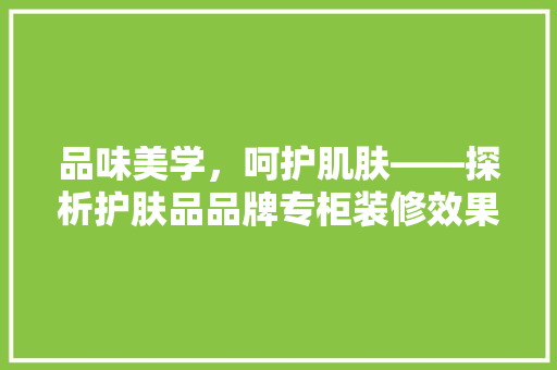 品味美学，呵护肌肤——探析护肤品品牌专柜装修效果图背后的设计哲学