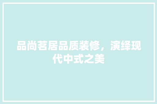 品尚茗居品质装修，演绎现代中式之美