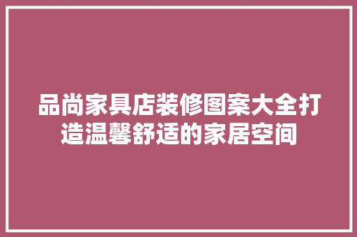 品尚家具店装修图案大全打造温馨舒适的家居空间