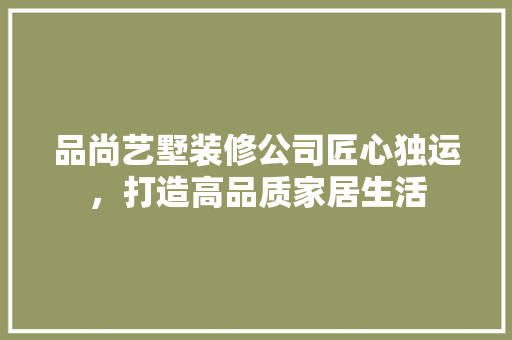 品尚艺墅装修公司匠心独运，打造高品质家居生活