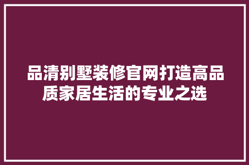 品清别墅装修官网打造高品质家居生活的专业之选