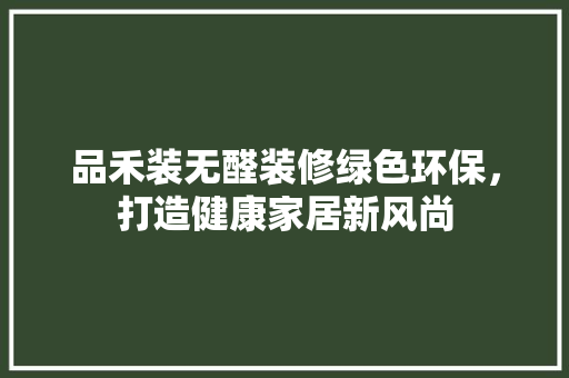 品禾装无醛装修绿色环保，打造健康家居新风尚