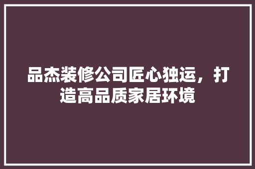 品杰装修公司匠心独运，打造高品质家居环境