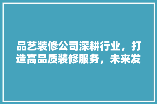 品艺装修公司深耕行业，打造高品质装修服务，未来发展可期