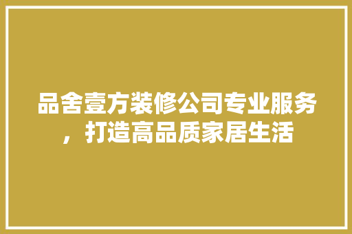 品舍壹方装修公司专业服务，打造高品质家居生活