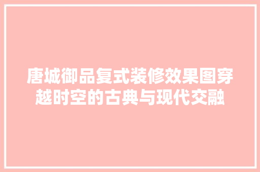 唐城御品复式装修效果图穿越时空的古典与现代交融
